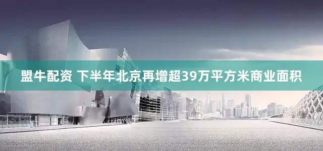 盟牛配资 下半年北京再增超39万平方米商业面积