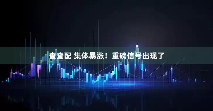 查查配 集体暴涨！重磅信号出现了
