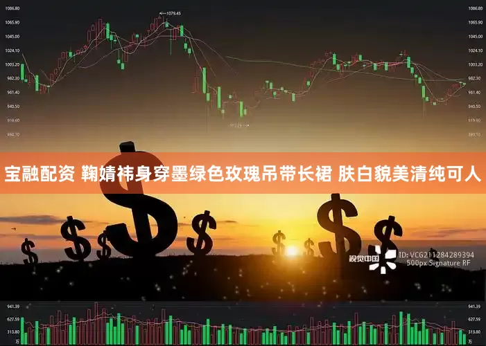 宝融配资 鞠婧祎身穿墨绿色玫瑰吊带长裙 肤白貌美清纯可人