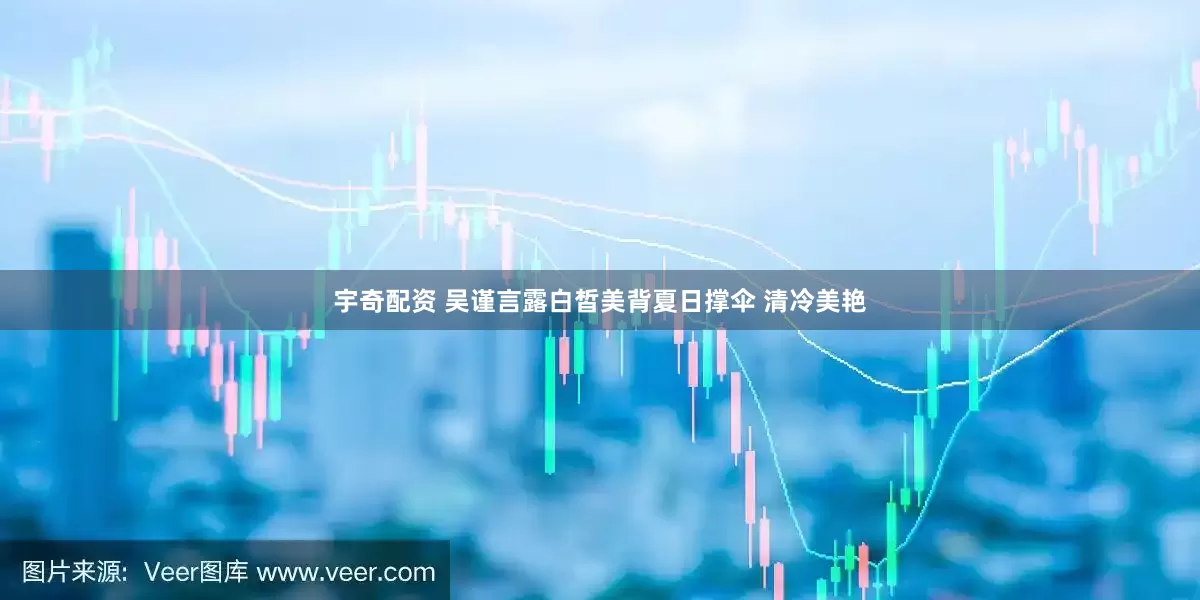 宇奇配资 吴谨言露白皙美背夏日撑伞 清冷美艳