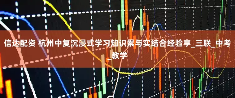信达配资 杭州中复沉浸式学习知识累与实结合经验享_三联_中考_教学