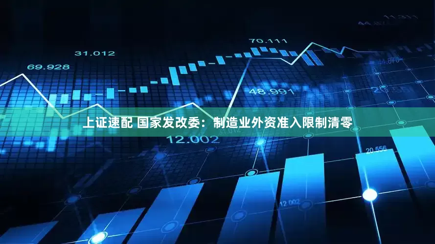 上证速配 国家发改委：制造业外资准入限制清零
