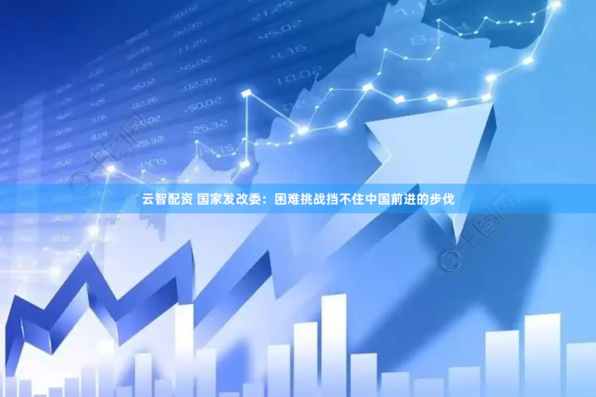 云智配资 国家发改委：困难挑战挡不住中国前进的步伐