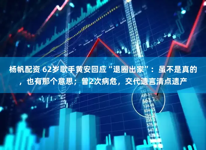 杨帆配资 62岁歌手黄安回应“退圈出家”：虽不是真的，也有那个意思；曾2次病危，交代遗言清点遗产