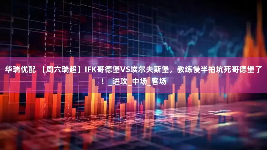 华瑞优配 【周六瑞超】IFK哥德堡VS埃尔夫斯堡，教练慢半拍坑死哥德堡了！_进攻_中场_客场