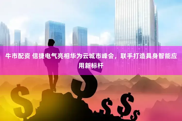 牛市配资 信捷电气亮相华为云城市峰会，联手打造具身智能应用新标杆