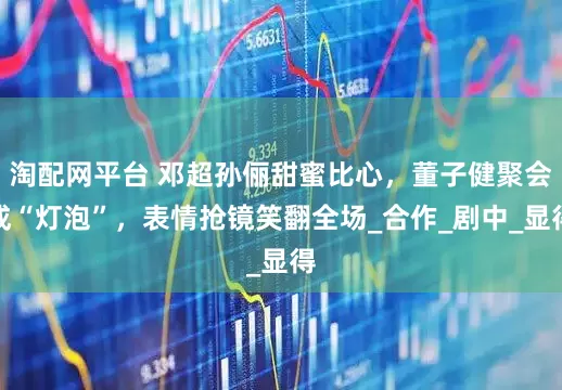 淘配网平台 邓超孙俪甜蜜比心，董子健聚会成“灯泡”，表情抢镜笑翻全场_合作_剧中_显得