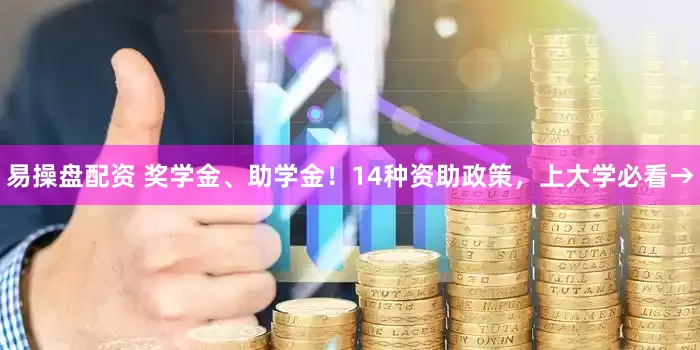 易操盘配资 奖学金、助学金！14种资助政策，上大学必看→