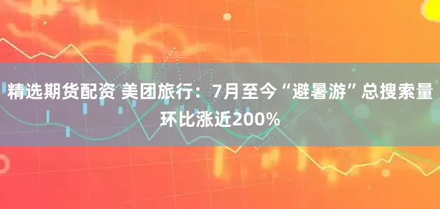 精选期货配资 美团旅行：7月至今“避暑游”总搜索量环比涨近200%