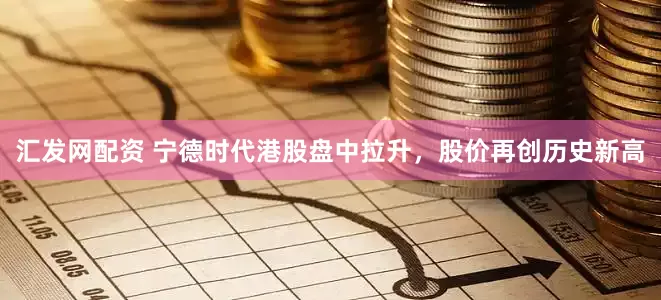 汇发网配资 宁德时代港股盘中拉升，股价再创历史新高