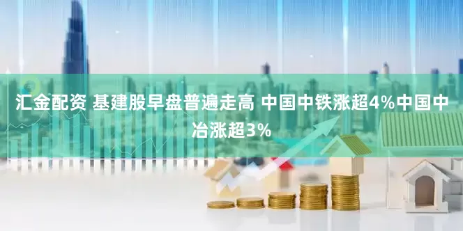 汇金配资 基建股早盘普遍走高 中国中铁涨超4%中国中冶涨超3%