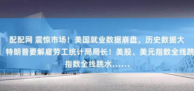 配配网 震惊市场！美国就业数据崩盘，历史数据大幅下修！特朗普要解雇劳工统计局局长！美股、美元指数全线跳水……