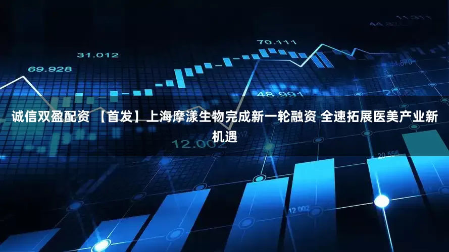 诚信双盈配资 【首发】上海摩漾生物完成新一轮融资 全速拓展医美产业新机遇