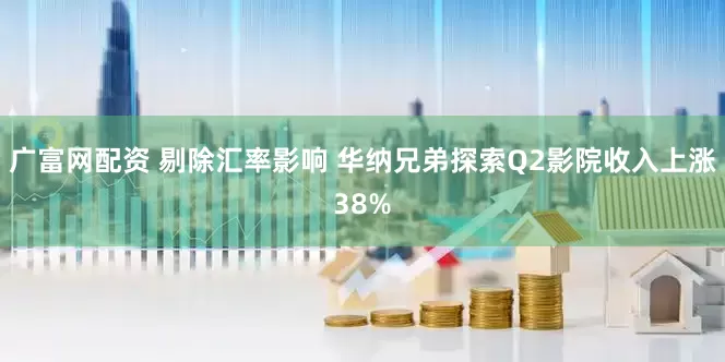 广富网配资 剔除汇率影响 华纳兄弟探索Q2影院收入上涨38%