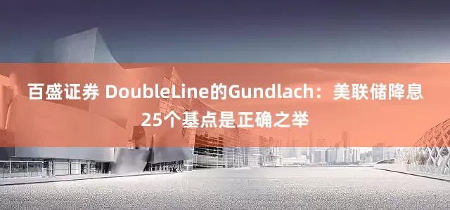 百盛证券 DoubleLine的Gundlach：美联储降息25个基点是正确之举