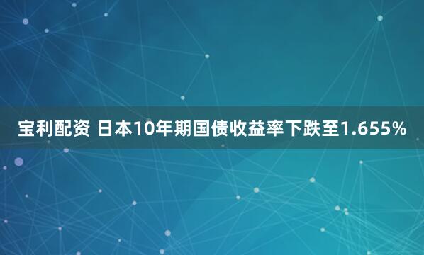 宝利配资 日本10年期国债收益率下跌至1.655%