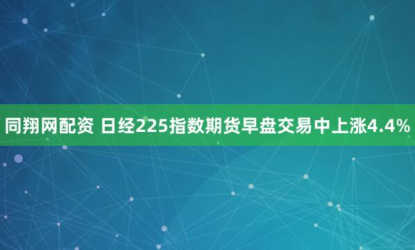 同翔网配资 日经225指数期货早盘交易中上涨4.4%
