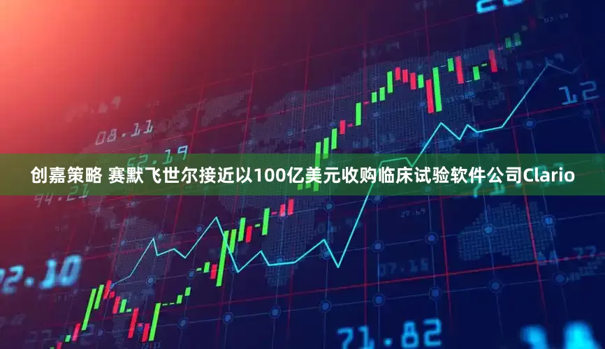 创嘉策略 赛默飞世尔接近以100亿美元收购临床试验软件公司Clario