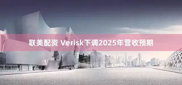 联美配资 Verisk下调2025年营收预期