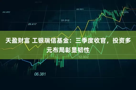 天盈财富 工银瑞信基金：三季度收官，投资多元布局彰显韧性