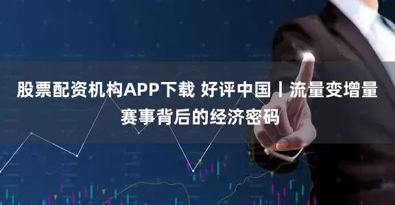 股票配资机构APP下载 好评中国丨流量变增量 赛事背后的经济密码