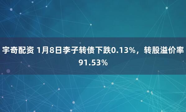宇奇配资 1月8日李子转债下跌0.13%，转股溢价率91.53%