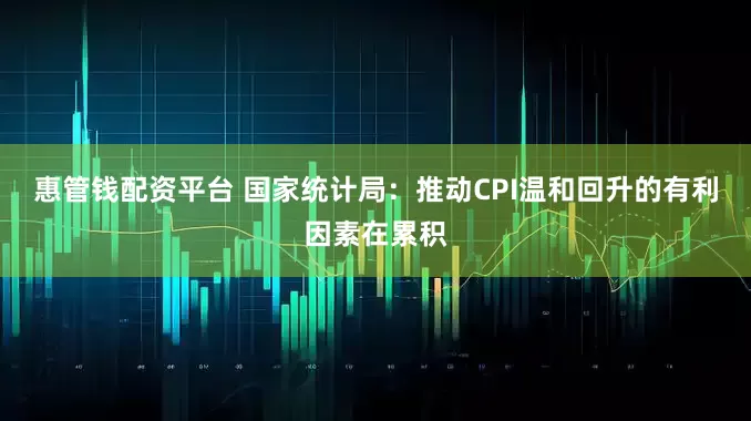 惠管钱配资平台 国家统计局：推动CPI温和回升的有利因素在累积