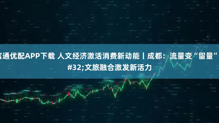 富通优配APP下载 人文经济激活消费新动能丨成都：流量变“留量” 文旅融合激发新活力