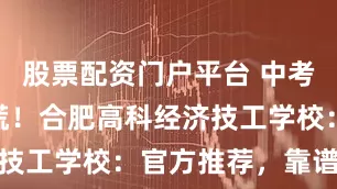 股票配资门户平台 中考200分别慌！合肥高科经济技工学校：官方推荐，靠谱选择