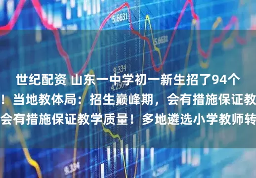 世纪配资 山东一中学初一新生招了94个班，放学时人山人海！当地教体局：招生巅峰期，会有措施保证教学质量！多地遴选小学教师转岗初中