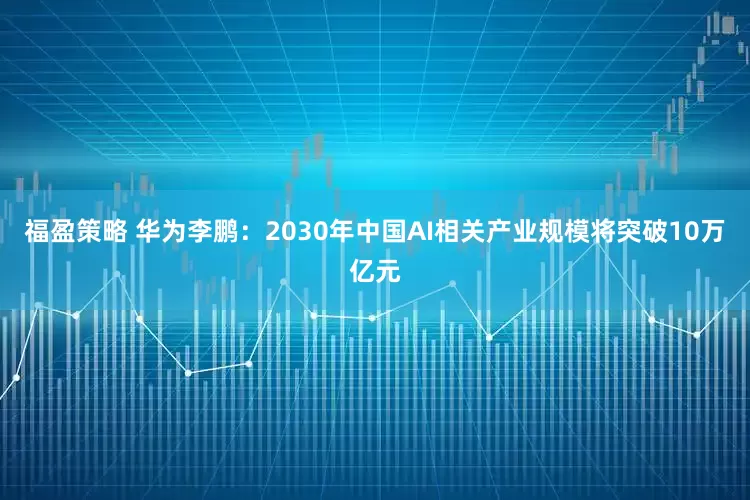 福盈策略 华为李鹏：2030年中国AI相关产业规模将突破10万亿元