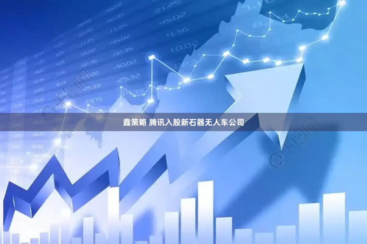 鑫策略 腾讯入股新石器无人车公司